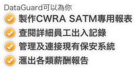 DataGuard可以為你
製作CWRA SATM專用報表
查閱詳細員工出入記錄
管理及連接現有保安系統
滙出各類薪酬報告